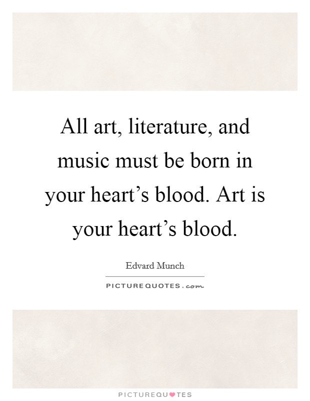 All art, literature, and music must be born in your heart's blood. Art is your heart's blood. Picture Quote #1