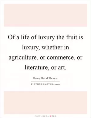 Of a life of luxury the fruit is luxury, whether in agriculture, or commerce, or literature, or art Picture Quote #1