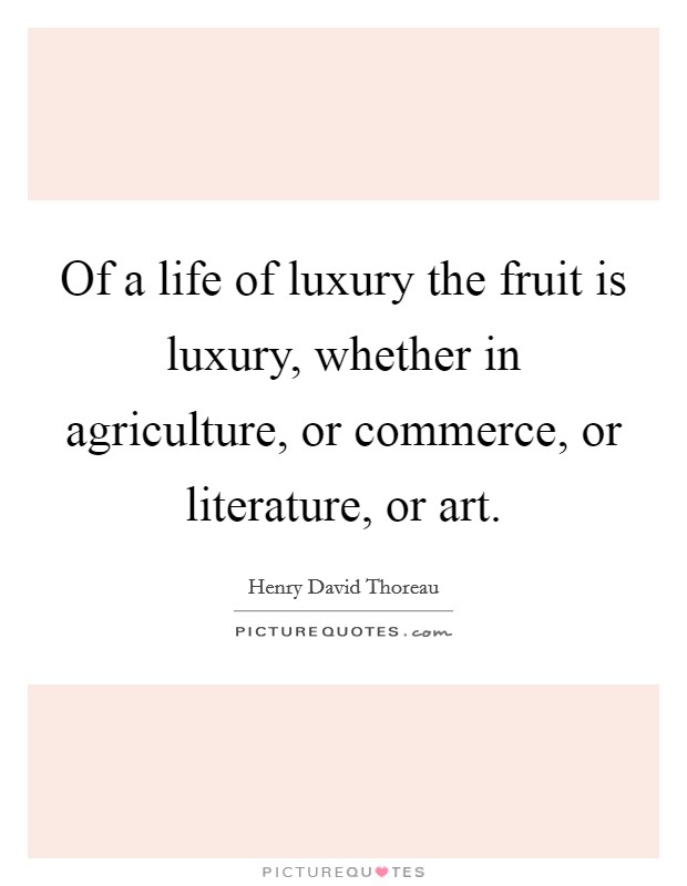 Of a life of luxury the fruit is luxury, whether in agriculture, or commerce, or literature, or art. Picture Quote #1
