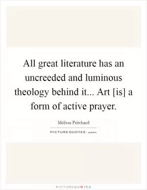 All great literature has an uncreeded and luminous theology behind it... Art [is] a form of active prayer Picture Quote #1