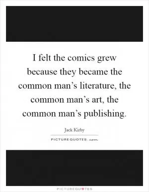 I felt the comics grew because they became the common man’s literature, the common man’s art, the common man’s publishing Picture Quote #1