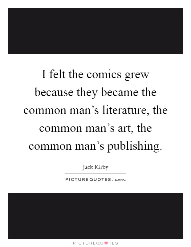 I felt the comics grew because they became the common man’s literature, the common man’s art, the common man’s publishing Picture Quote #1