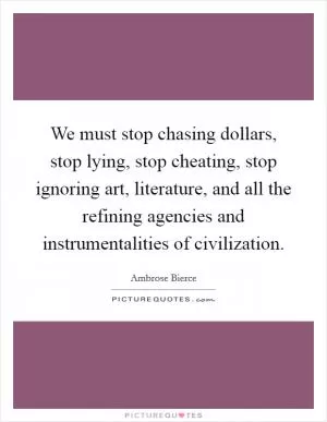 We must stop chasing dollars, stop lying, stop cheating, stop ignoring art, literature, and all the refining agencies and instrumentalities of civilization Picture Quote #1