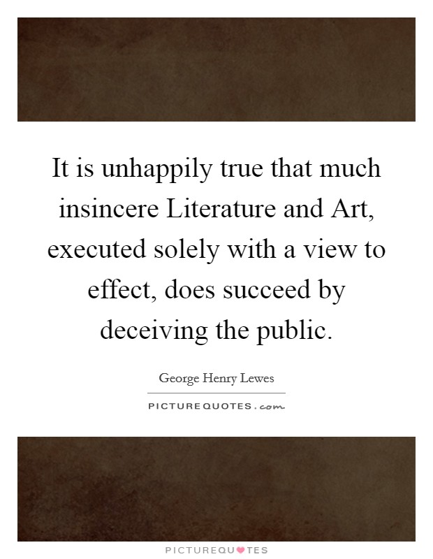 It is unhappily true that much insincere Literature and Art, executed solely with a view to effect, does succeed by deceiving the public. Picture Quote #1