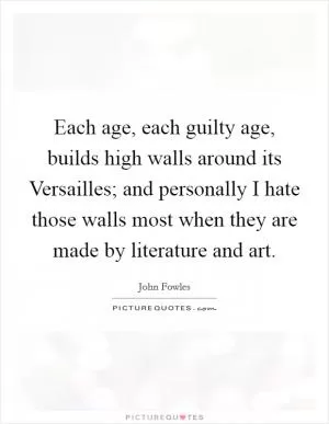 Each age, each guilty age, builds high walls around its Versailles; and personally I hate those walls most when they are made by literature and art Picture Quote #1