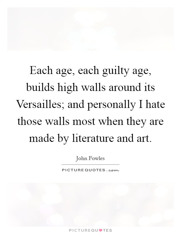 Each age, each guilty age, builds high walls around its Versailles; and personally I hate those walls most when they are made by literature and art. Picture Quote #1