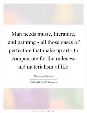 Man needs music, literature, and painting - all those oases of perfection that make up art - to compensate for the rudeness and materialism of life Picture Quote #1