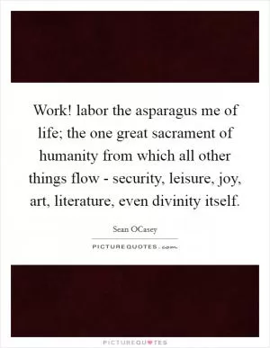 Work! labor the asparagus me of life; the one great sacrament of humanity from which all other things flow - security, leisure, joy, art, literature, even divinity itself Picture Quote #1