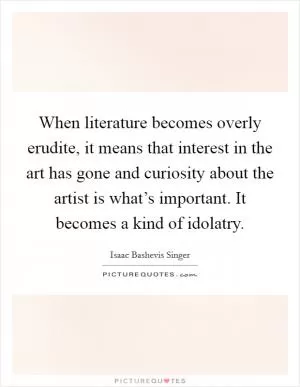 When literature becomes overly erudite, it means that interest in the art has gone and curiosity about the artist is what’s important. It becomes a kind of idolatry Picture Quote #1