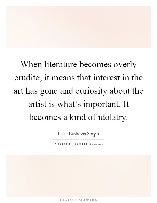 When literature becomes overly erudite, it means that interest in the art has gone and curiosity about the artist is what's important. It becomes a kind of idolatry. Picture Quote #1