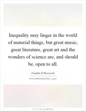 Inequality may linger in the world of material things, but great music, great literature, great art and the wonders of science are, and should be, open to all Picture Quote #1
