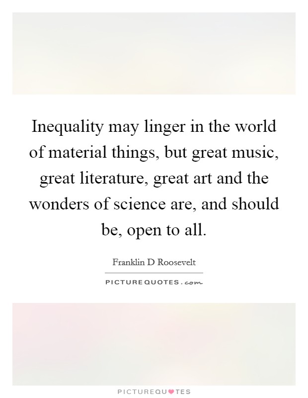 Inequality may linger in the world of material things, but great music, great literature, great art and the wonders of science are, and should be, open to all. Picture Quote #1