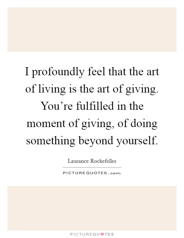 I profoundly feel that the art of living is the art of giving. You're fulfilled in the moment of giving, of doing something beyond yourself. Picture Quote #1
