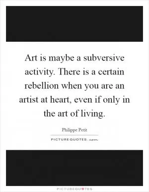 Art is maybe a subversive activity. There is a certain rebellion when you are an artist at heart, even if only in the art of living Picture Quote #1