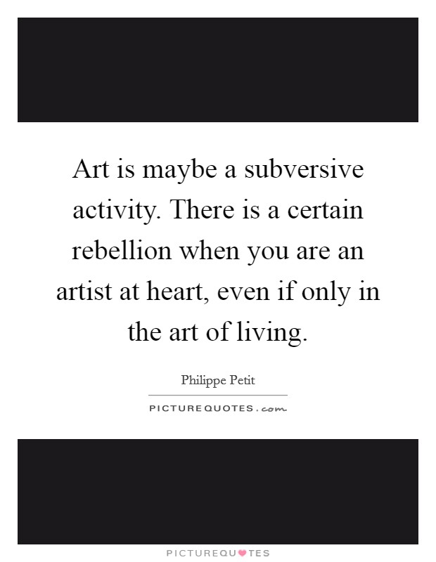 Art is maybe a subversive activity. There is a certain rebellion when you are an artist at heart, even if only in the art of living. Picture Quote #1