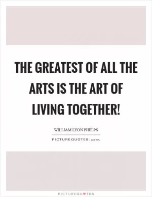 The greatest of all the arts is the art of living together! Picture Quote #1