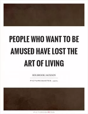 People who want to be amused have lost the art of living Picture Quote #1