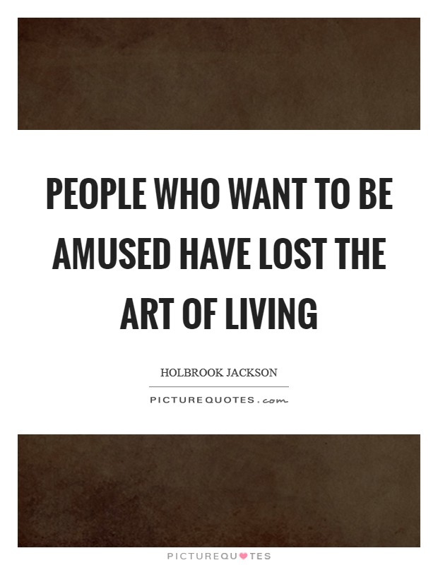 People who want to be amused have lost the art of living Picture Quote #1
