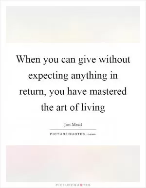 When you can give without expecting anything in return, you have mastered the art of living Picture Quote #1
