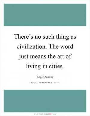 There’s no such thing as civilization. The word just means the art of living in cities Picture Quote #1