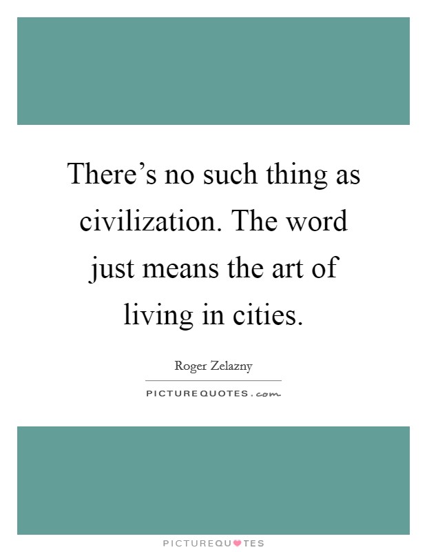 There's no such thing as civilization. The word just means the art of living in cities. Picture Quote #1
