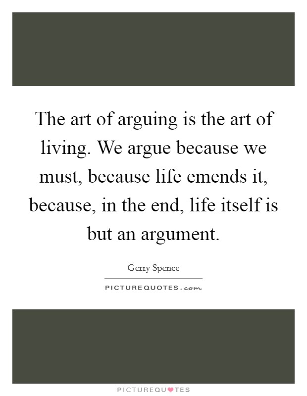The art of arguing is the art of living. We argue because we must, because life emends it, because, in the end, life itself is but an argument. Picture Quote #1