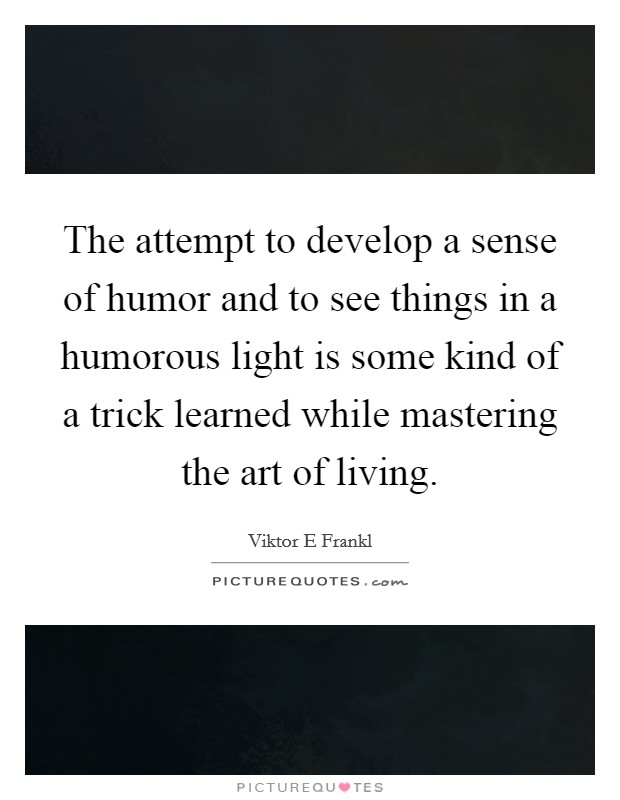 The attempt to develop a sense of humor and to see things in a humorous light is some kind of a trick learned while mastering the art of living. Picture Quote #1