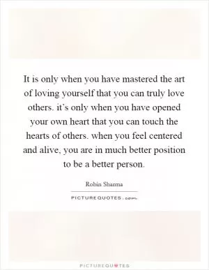 It is only when you have mastered the art of loving yourself that you can truly love others. it’s only when you have opened your own heart that you can touch the hearts of others. when you feel centered and alive, you are in much better position to be a better person Picture Quote #1