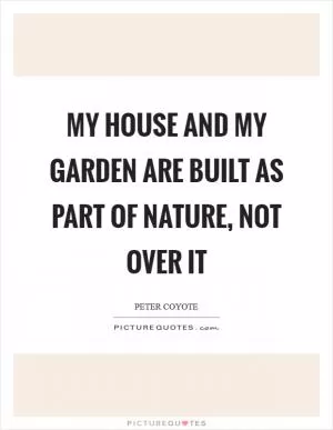My house and my garden are built as part of nature, not over it Picture Quote #1