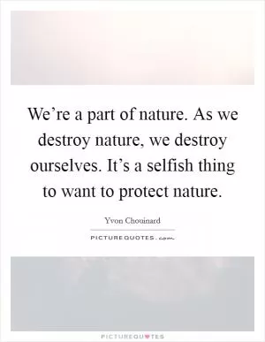 We’re a part of nature. As we destroy nature, we destroy ourselves. It’s a selfish thing to want to protect nature Picture Quote #1