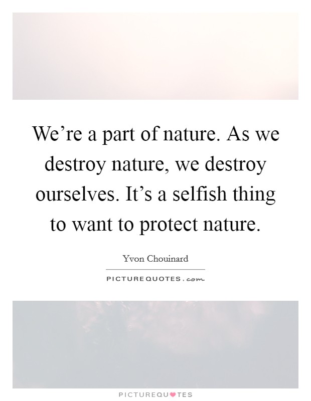We're a part of nature. As we destroy nature, we destroy ourselves. It's a selfish thing to want to protect nature. Picture Quote #1