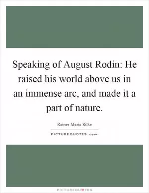 Speaking of August Rodin: He raised his world above us in an immense arc, and made it a part of nature Picture Quote #1