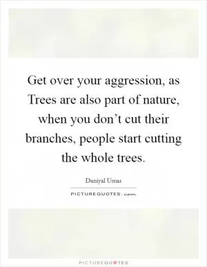 Get over your aggression, as Trees are also part of nature, when you don’t cut their branches, people start cutting the whole trees Picture Quote #1