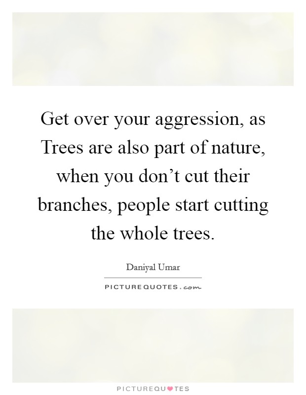 Get over your aggression, as Trees are also part of nature, when you don't cut their branches, people start cutting the whole trees. Picture Quote #1