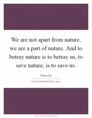 We are not apart from nature, we are a part of nature. And to betray nature is to betray us, to save nature, is to save us Picture Quote #1