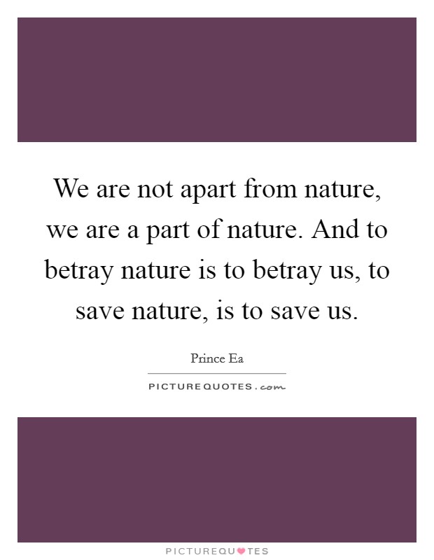 We are not apart from nature, we are a part of nature. And to betray nature is to betray us, to save nature, is to save us. Picture Quote #1