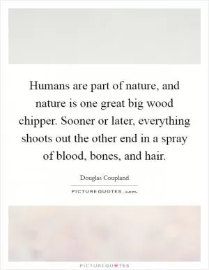 Humans are part of nature, and nature is one great big wood chipper. Sooner or later, everything shoots out the other end in a spray of blood, bones, and hair Picture Quote #1