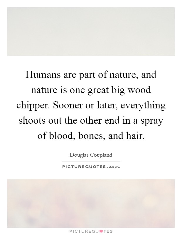 Humans are part of nature, and nature is one great big wood chipper. Sooner or later, everything shoots out the other end in a spray of blood, bones, and hair. Picture Quote #1