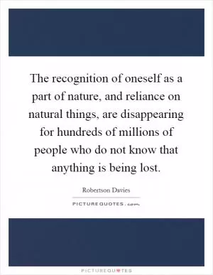 The recognition of oneself as a part of nature, and reliance on natural things, are disappearing for hundreds of millions of people who do not know that anything is being lost Picture Quote #1