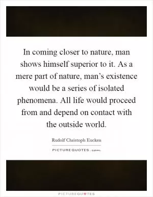 In coming closer to nature, man shows himself superior to it. As a mere part of nature, man’s existence would be a series of isolated phenomena. All life would proceed from and depend on contact with the outside world Picture Quote #1