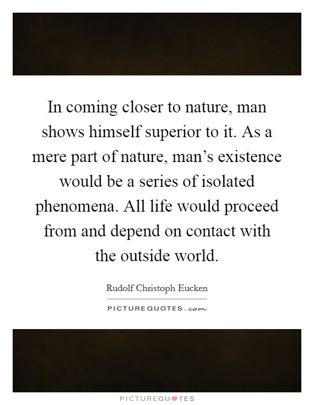 In coming closer to nature, man shows himself superior to it. As a mere part of nature, man's existence would be a series of isolated phenomena. All life would proceed from and depend on contact with the outside world. Picture Quote #1