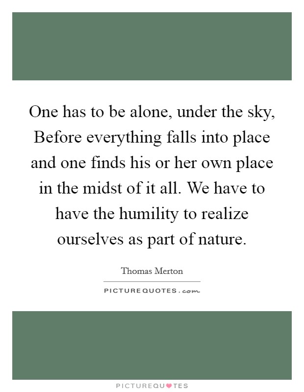 One has to be alone, under the sky, Before everything falls into place and one finds his or her own place in the midst of it all. We have to have the humility to realize ourselves as part of nature. Picture Quote #1