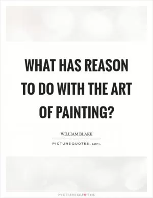 What has reason to do with the art of painting? Picture Quote #1