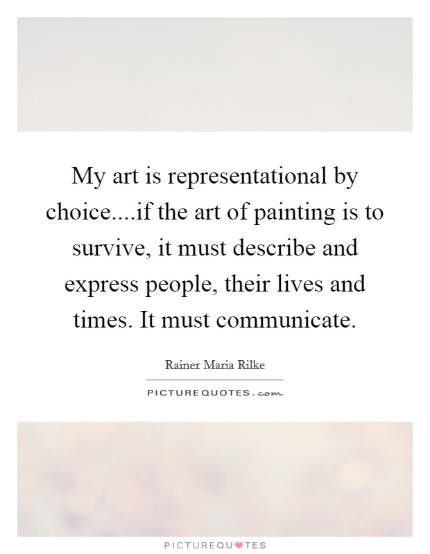My art is representational by choice....if the art of painting is to survive, it must describe and express people, their lives and times. It must communicate. Picture Quote #1