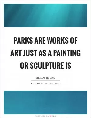 Parks are works of art just as a painting or sculpture is Picture Quote #1