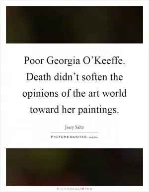 Poor Georgia O’Keeffe. Death didn’t soften the opinions of the art world toward her paintings Picture Quote #1