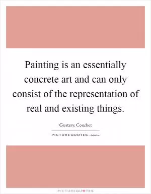 Painting is an essentially concrete art and can only consist of the representation of real and existing things Picture Quote #1