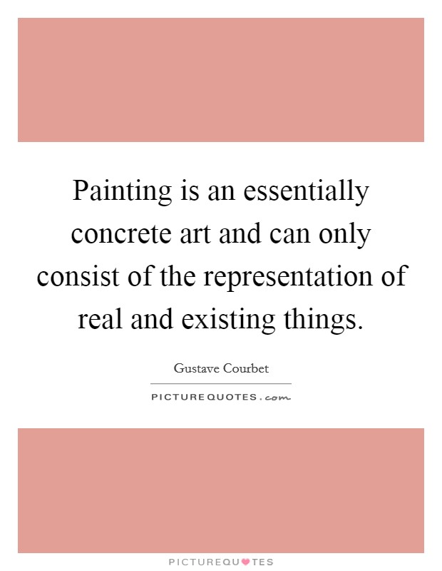 Painting is an essentially concrete art and can only consist of the representation of real and existing things. Picture Quote #1
