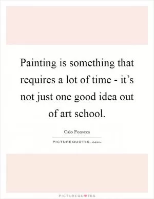 Painting is something that requires a lot of time - it’s not just one good idea out of art school Picture Quote #1