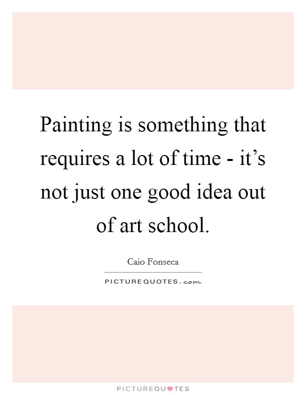 Painting is something that requires a lot of time - it's not just one good idea out of art school. Picture Quote #1